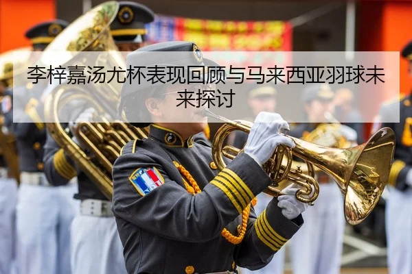 李梓嘉汤尤杯表现回顾与马来西亚羽球未来探讨